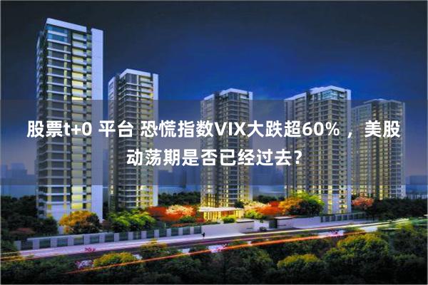 股票t+0 平台 恐慌指数VIX大跌超60% ，美股动荡期是否已经过去？