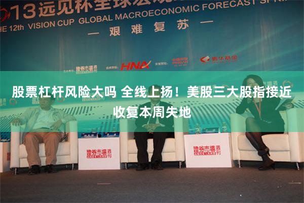 股票杠杆风险大吗 全线上扬！美股三大股指接近收复本周失地