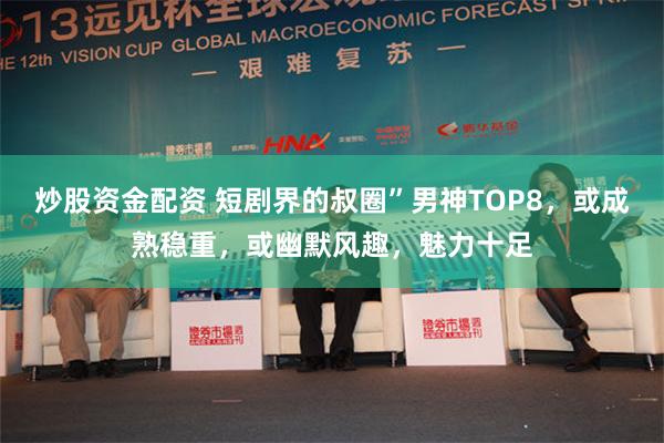 炒股资金配资 短剧界的叔圈”男神TOP8，或成熟稳重，或幽默风趣，魅力十足