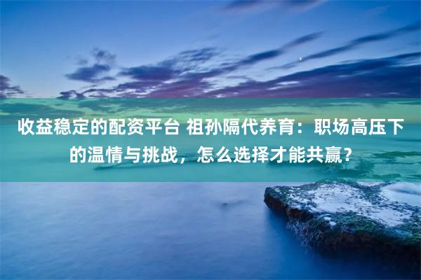 收益稳定的配资平台 祖孙隔代养育：职场高压下的温情与挑战，怎么选择才能共赢？