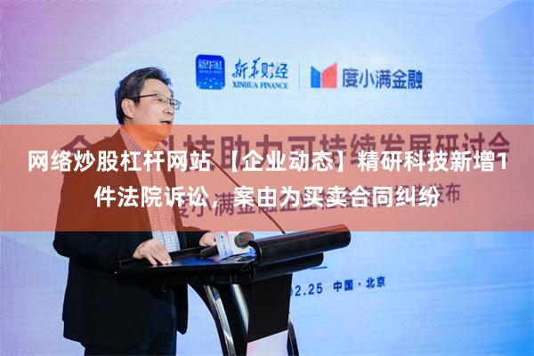 网络炒股杠杆网站 【企业动态】精研科技新增1件法院诉讼，案由为买卖合同纠纷