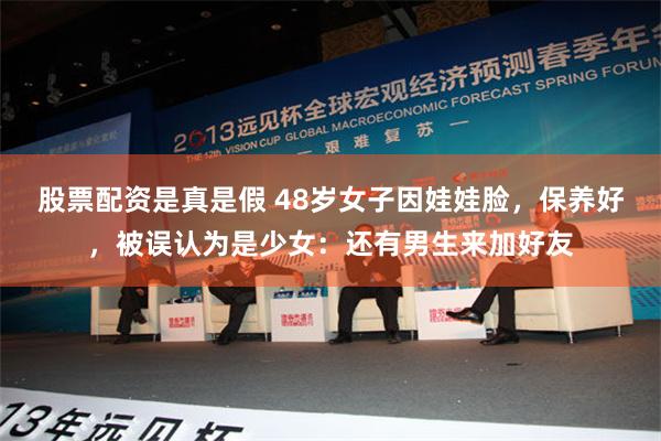 股票配资是真是假 48岁女子因娃娃脸，保养好，被误认为是少女：还有男生来加好友