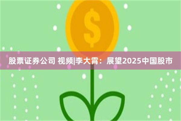 股票证券公司 视频|李大霄：展望2025中国股市