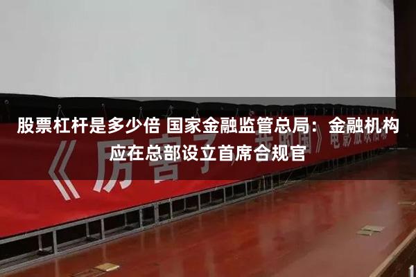 股票杠杆是多少倍 国家金融监管总局：金融机构应在总部设立首席合规官
