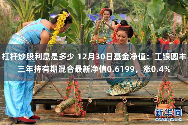 杠杆炒股利息是多少 12月30日基金净值：工银圆丰三年持有期混合最新净值0.6199，涨0.4%