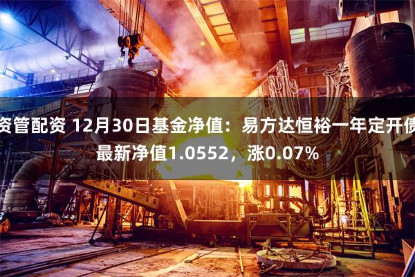 资管配资 12月30日基金净值：易方达恒裕一年定开债最新净值1.0552，涨0.07%