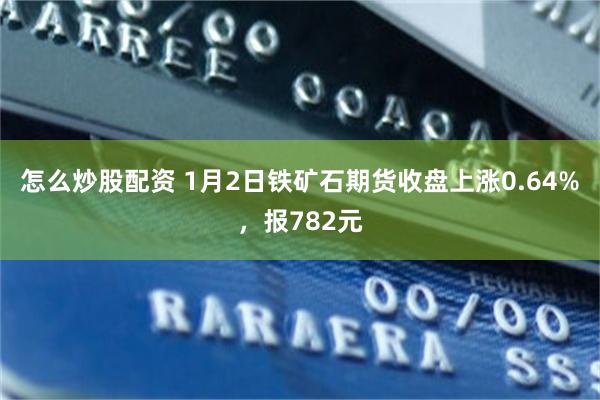 怎么炒股配资 1月2日铁矿石期货收盘上涨0.64%，报782元