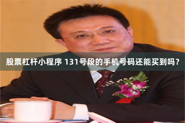 股票杠杆小程序 131号段的手机号码还能买到吗？