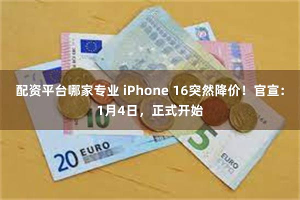配资平台哪家专业 iPhone 16突然降价！官宣：1月4日，正式开始