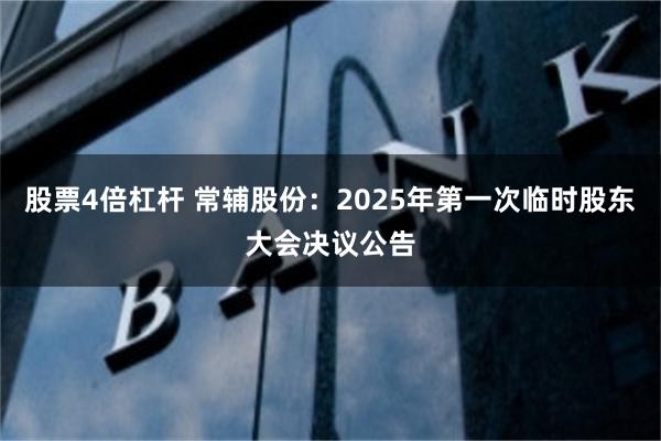 股票4倍杠杆 常辅股份：2025年第一次临时股东大会决议公告