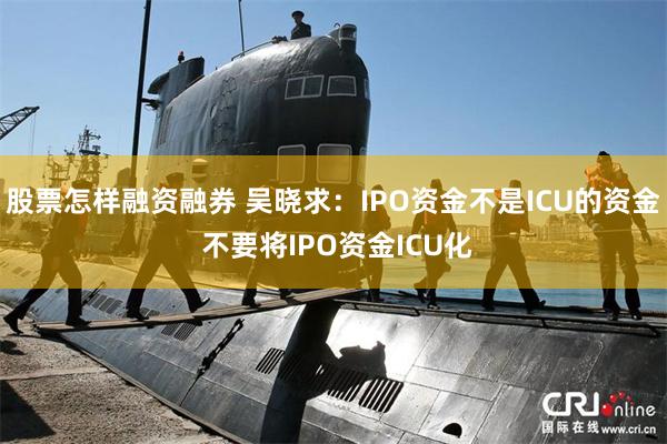 股票怎样融资融券 吴晓求：IPO资金不是ICU的资金 不要将IPO资金ICU化