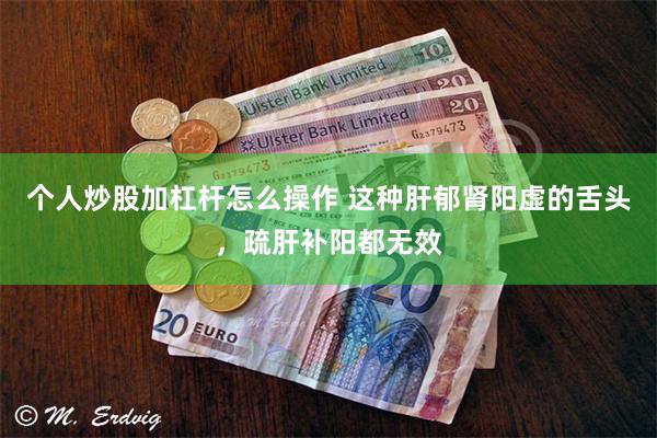 个人炒股加杠杆怎么操作 这种肝郁肾阳虚的舌头，疏肝补阳都无效