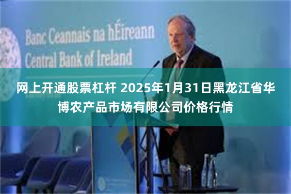 网上开通股票杠杆 2025年1月31日黑龙江省华博农产品市场有限公司价格行情