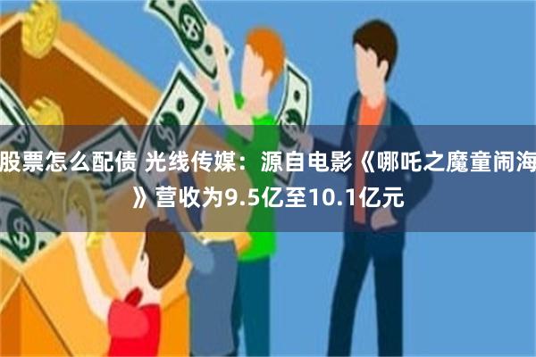 股票怎么配债 光线传媒：源自电影《哪吒之魔童闹海》营收为9.5亿至10.1亿元