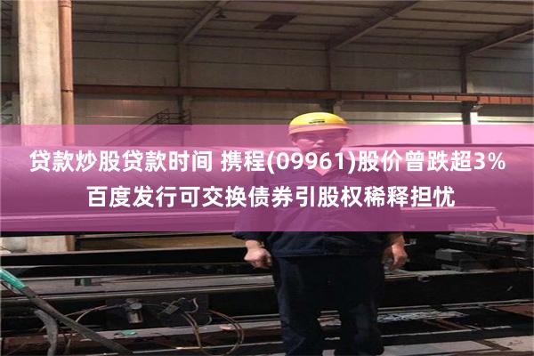贷款炒股贷款时间 携程(09961)股价曾跌超3% 百度发行可交换债券引股权稀释担忧