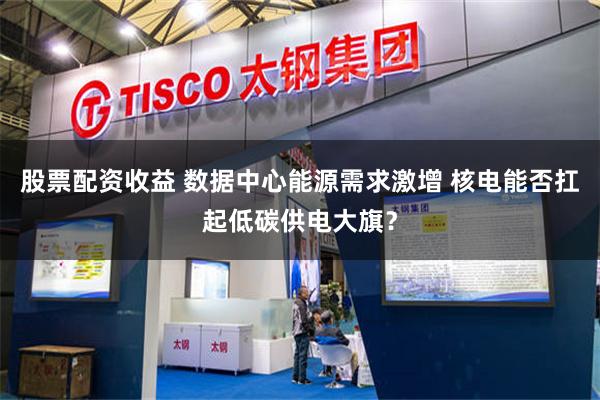 股票配资收益 数据中心能源需求激增 核电能否扛起低碳供电大旗？