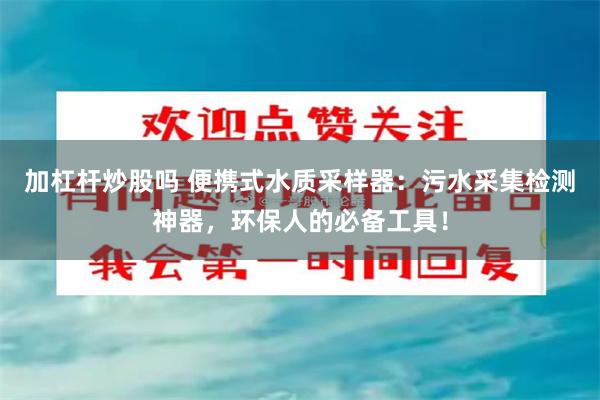 加杠杆炒股吗 便携式水质采样器：污水采集检测神器，环保人的必备工具！