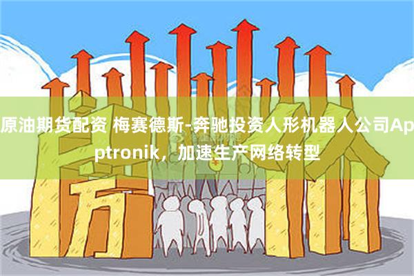 原油期货配资 梅赛德斯-奔驰投资人形机器人公司Apptronik，加速生产网络转型