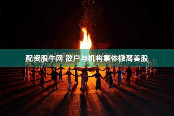配资股牛网 散户与机构集体撤离美股