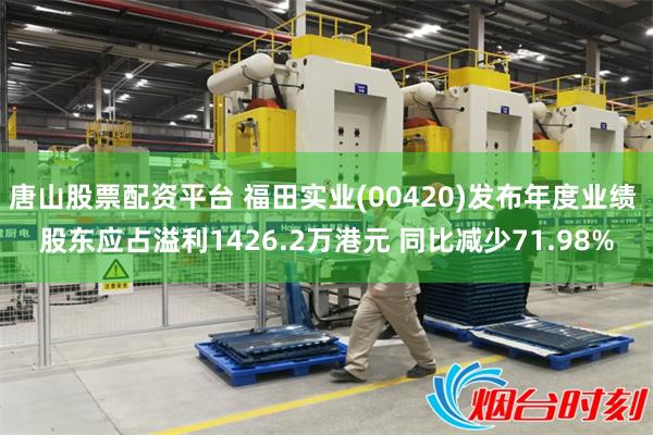唐山股票配资平台 福田实业(00420)发布年度业绩 股东应占溢利1426.2万港元 同比减少71.98%