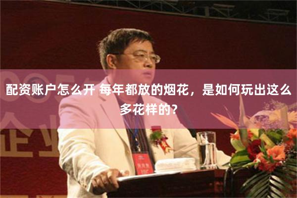 配资账户怎么开 每年都放的烟花，是如何玩出这么多花样的？