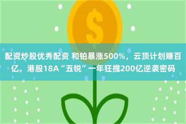 配资炒股优秀配资 和铂暴涨500%，云顶计划赚百亿，港股18A“五锐”一年狂揽200亿逆袭密码