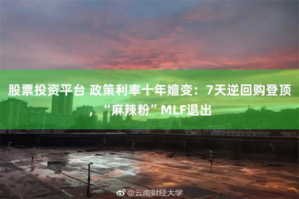 股票投资平台 政策利率十年嬗变：7天逆回购登顶，“麻辣粉”MLF退出