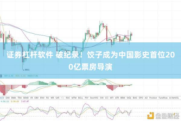 证券杠杆软件 破纪录！饺子成为中国影史首位200亿票房导演