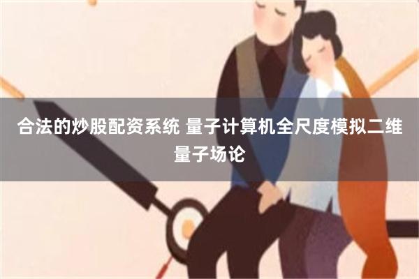 合法的炒股配资系统 量子计算机全尺度模拟二维量子场论