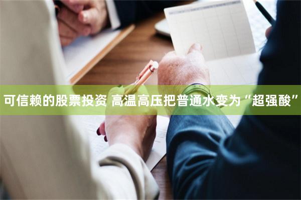 可信赖的股票投资 高温高压把普通水变为“超强酸”