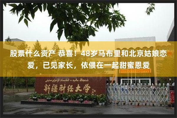 股票什么资产 恭喜！48岁马布里和北京姑娘恋爱，已见家长，依偎在一起甜蜜恩爱