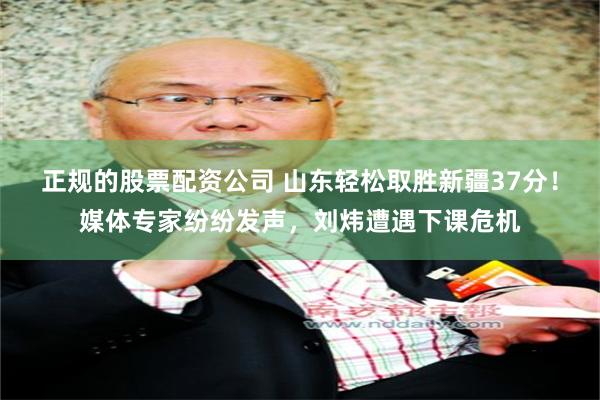 正规的股票配资公司 山东轻松取胜新疆37分！媒体专家纷纷发声，刘炜遭遇下课危机