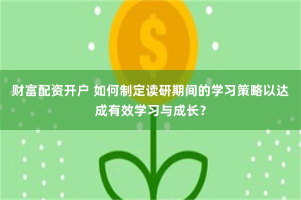 财富配资开户 如何制定读研期间的学习策略以达成有效学习与成长？