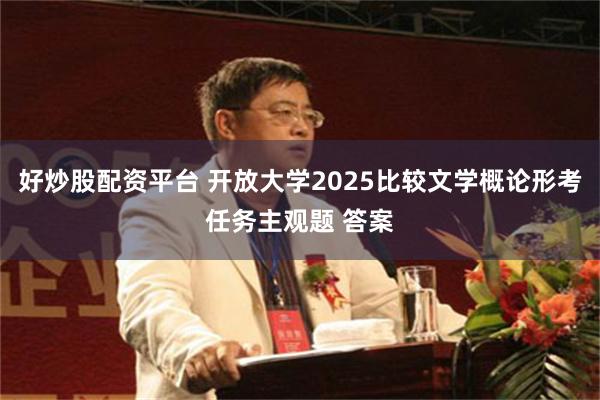 好炒股配资平台 开放大学2025比较文学概论形考任务主观题 答案