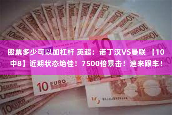 股票多少可以加杠杆 英超：诺丁汉VS曼联 【10中8】近期状态绝佳！7500倍暴击！速来跟车！