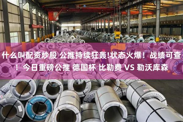 什么叫配资炒股 公推持续狂轰!状态火爆！战绩可查！今日重磅公推 德国杯 比勒费 VS 勒沃库森