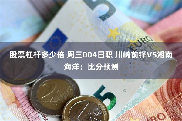 股票杠杆多少倍 周三004日职 川崎前锋VS湘南海洋：比分预测