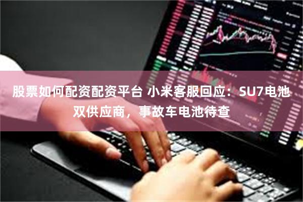 股票如何配资配资平台 小米客服回应：SU7电池双供应商，事故车电池待查