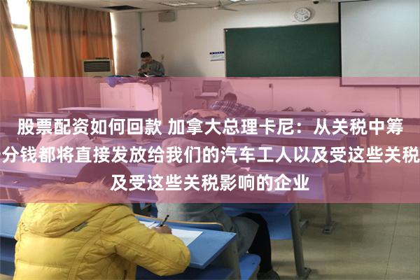 股票配资如何回款 加拿大总理卡尼：从关税中筹集到的每一分钱都将直接发放给我们的汽车工人以及受这些关税影响的企业