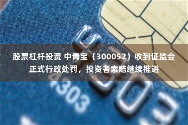 股票杠杆投资 中青宝（300052）收到证监会正式行政处罚，投资者索赔继续推进