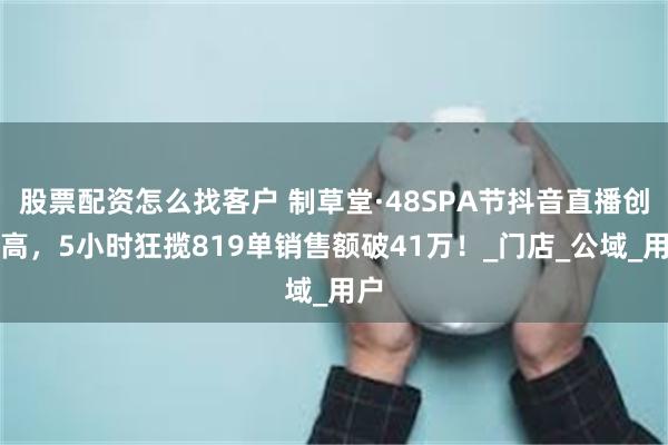 股票配资怎么找客户 制草堂·48SPA节抖音直播创新高，5小时狂揽819单销售额破41万！_门店_公域_用户