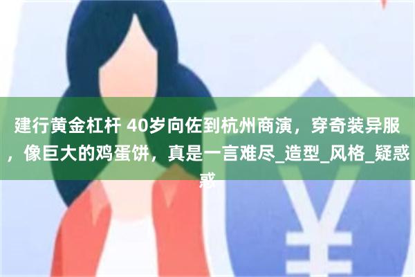 建行黄金杠杆 40岁向佐到杭州商演，穿奇装异服，像巨大的鸡蛋饼，真是一言难尽_造型_风格_疑惑