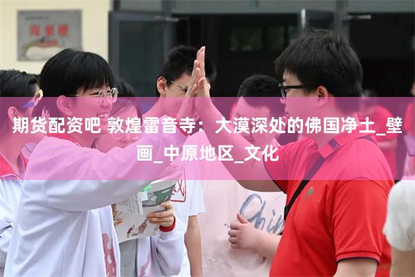 期货配资吧 敦煌雷音寺：大漠深处的佛国净土_壁画_中原地区_文化