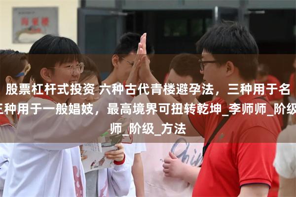 股票杠杆式投资 六种古代青楼避孕法，三种用于名妓、三种用于一般娼妓，最高境界可扭转乾坤_李师师_阶级_方法