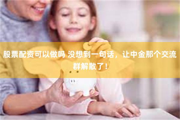 股票配资可以做吗 没想到一句话，让中金那个交流群解散了！