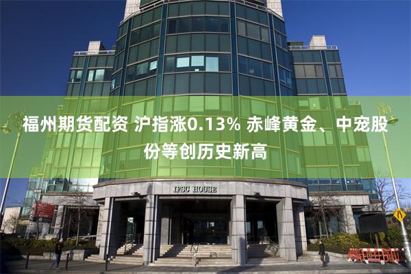 福州期货配资 沪指涨0.13% 赤峰黄金、中宠股份等创历史新高
