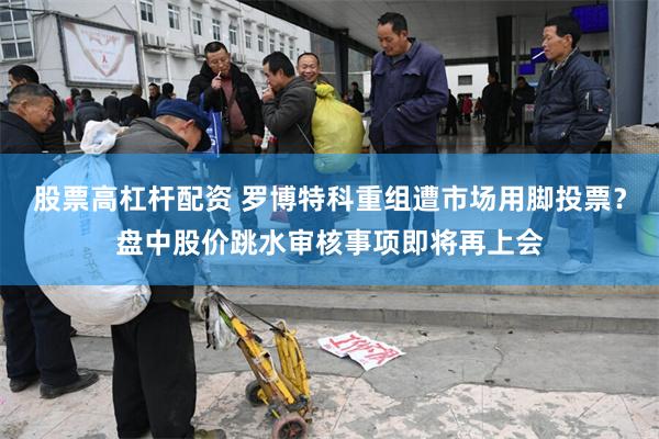 股票高杠杆配资 罗博特科重组遭市场用脚投票？盘中股价跳水审核事项即将再上会