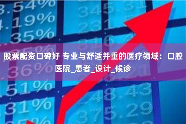 股票配资口碑好 专业与舒适并重的医疗领域：口腔医院_患者_设计_候诊