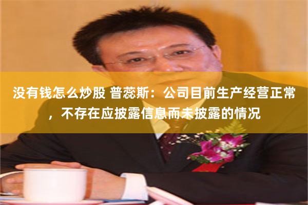 没有钱怎么炒股 普蕊斯：公司目前生产经营正常，不存在应披露信息而未披露的情况