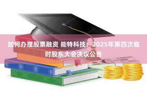 如何办理股票融资 能特科技：2025年第四次临时股东大会决议公告